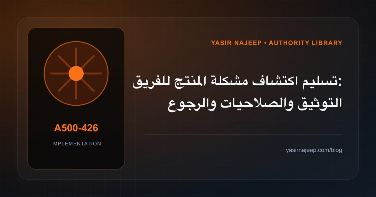 تسليم اكتشاف مشكلة المنتج للفريق: التوثيق والصلاحيات والرجوع